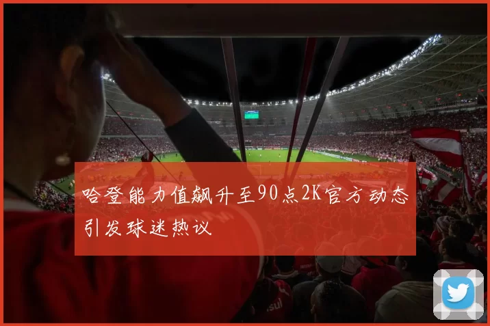 哈登能力值飙升至90点2K官方动态引发球迷热议