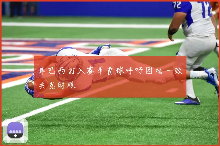 库巴西打入赛季首球呼吁团结一致共克时艰