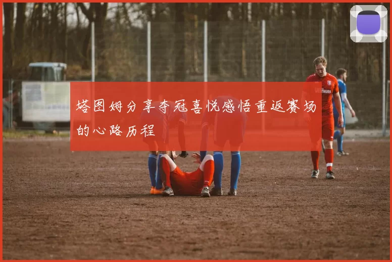 塔图姆分享夺冠喜悦感悟重返赛场的心路历程
