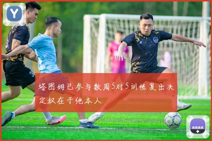 塔图姆已参与数周5对5训练复出决定权在于他本人