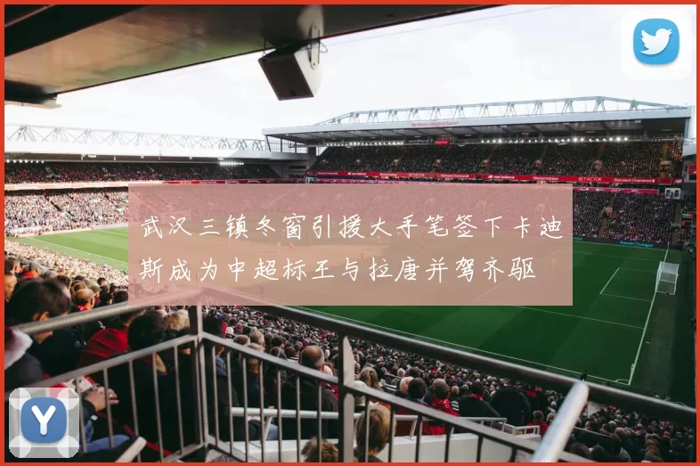 武汉三镇冬窗引援大手笔签下卡迪斯成为中超标王与拉唐并驾齐驱