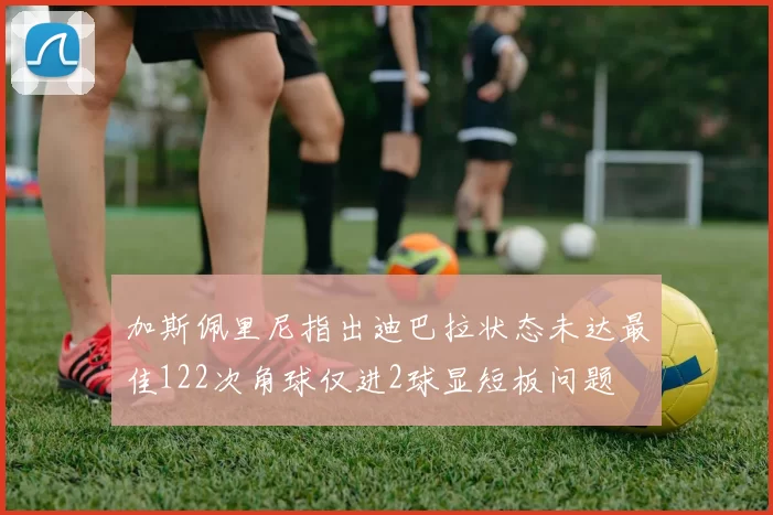 加斯佩里尼指出迪巴拉状态未达最佳122次角球仅进2球显短板问题