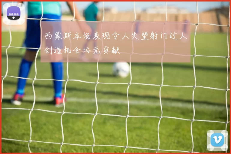 西蒙斯本场表现令人失望射门过人创造机会均无贡献
