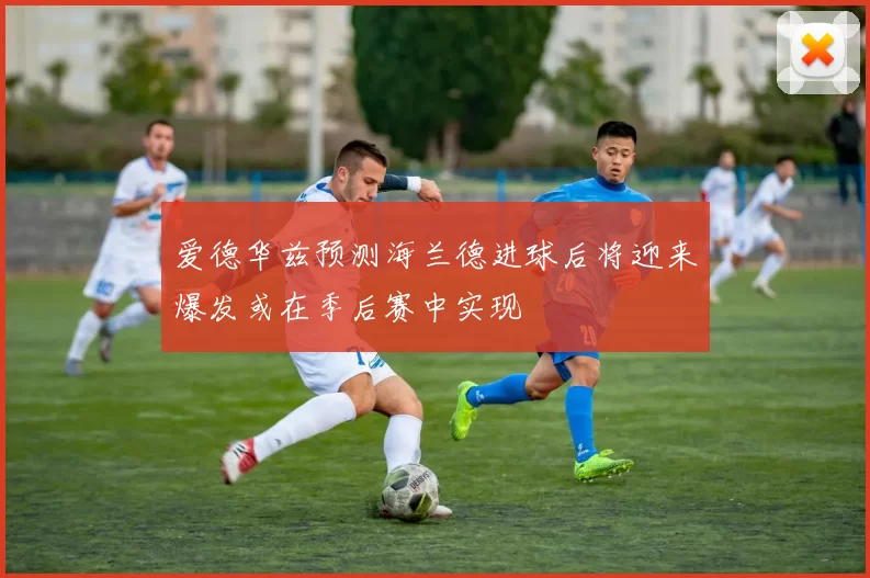 爱德华兹预测海兰德进球后将迎来爆发或在季后赛中实现