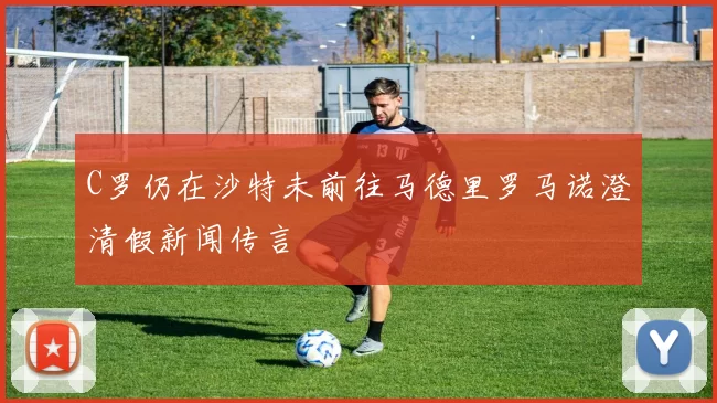 C罗仍在沙特未前往马德里罗马诺澄清假新闻传言