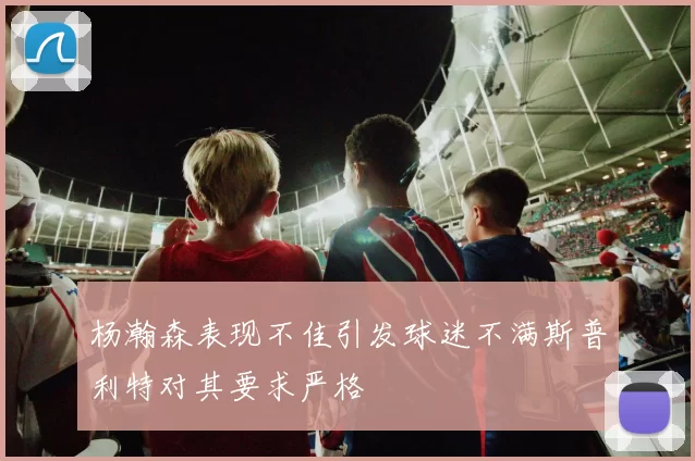杨瀚森表现不佳引发球迷不满斯普利特对其要求严格