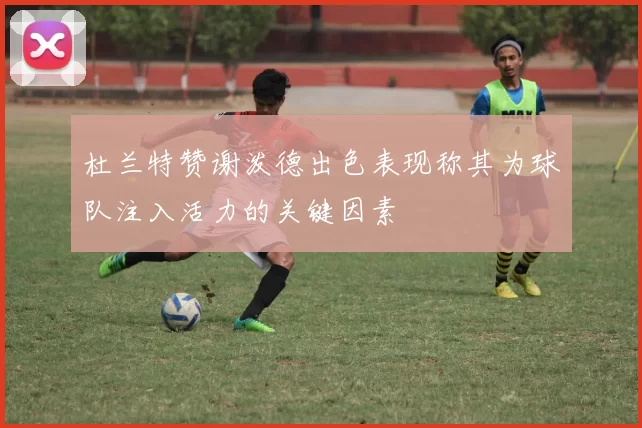 杜兰特赞谢泼德出色表现称其为球队注入活力的关键因素