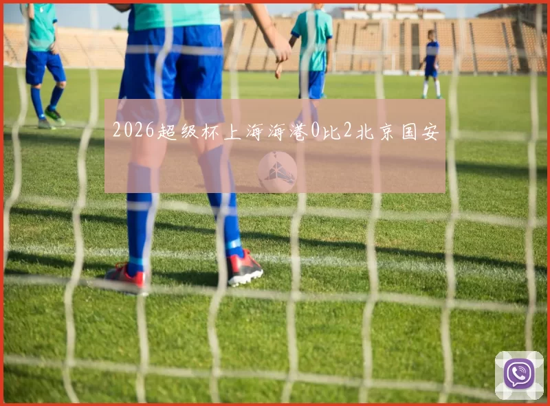 2026超级杯上海海港0比2北京国安