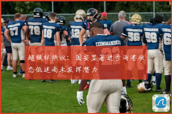 超级杯热议：国安显著进步海港状态低迷尚未发挥潜力