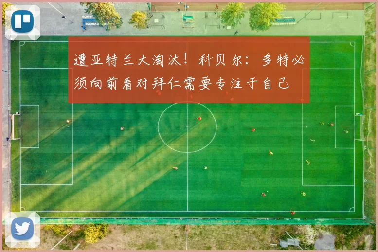 遭亚特兰大淘汰！科贝尔：多特必须向前看对拜仁需要专注于自己