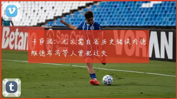 卡萨诺：尤文需自省历史错误内德维德布冯等人曾犯过失