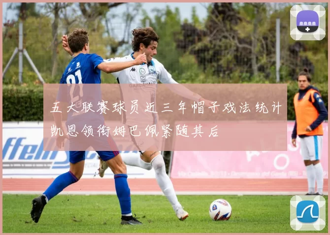五大联赛球员近三年帽子戏法统计凯恩领衔姆巴佩紧随其后