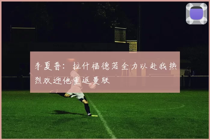 李夏普：拉什福德若全力以赴我热烈欢迎他重返曼联