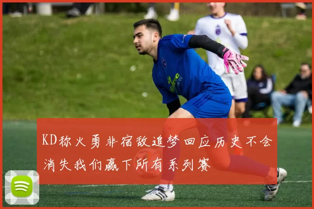 KD称火勇非宿敌追梦回应历史不会消失我们赢下所有系列赛