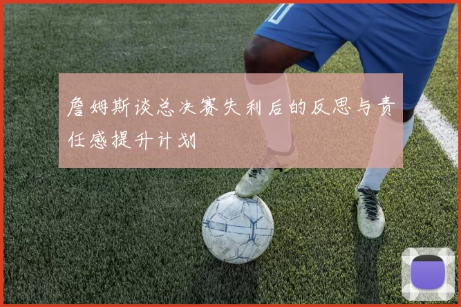 詹姆斯谈总决赛失利后的反思与责任感提升计划
