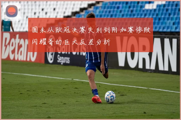 国米从欧冠决赛失利到附加赛惨败闪耀哥的巨大反差分析