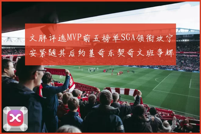 文胖评选MVP前五榜单SGA领衔坎宁安紧随其后约基奇东契奇文班争辉