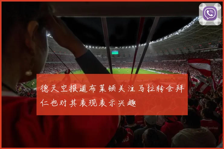 德天空报道布莱顿关注马拉转会拜仁也对其表现表示兴趣