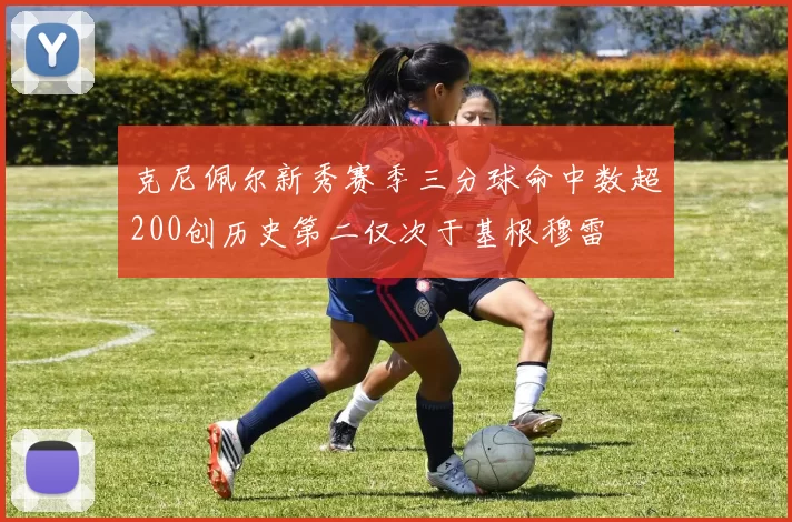 克尼佩尔新秀赛季三分球命中数超200创历史第二仅次于基根穆雷