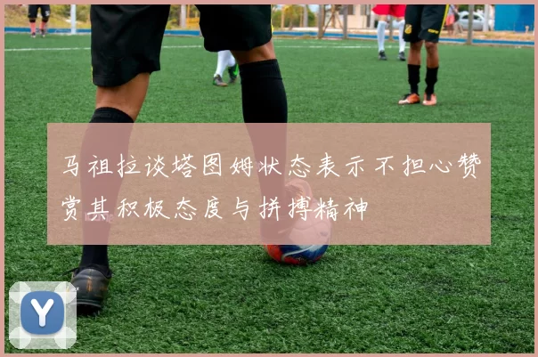 马祖拉谈塔图姆状态表示不担心赞赏其积极态度与拼搏精神