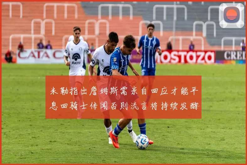 米勒指出詹姆斯需亲自回应才能平息回骑士传闻否则流言将持续发酵
