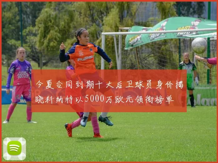 今夏合同到期十大后卫球员身价揭晓科纳特以5000万欧元领衔榜单