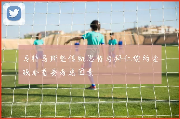 马特乌斯坚信凯恩将与拜仁续约金钱非首要考虑因素