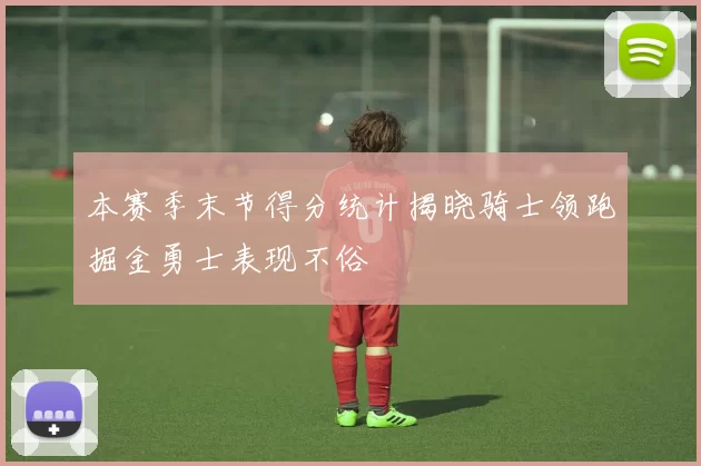本赛季末节得分统计揭晓骑士领跑掘金勇士表现不俗