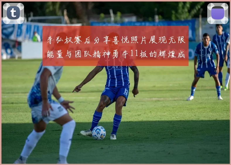 李弘权赛后分享喜悦照片展现无限能量与团队精神勇夺11板的辉煌成就