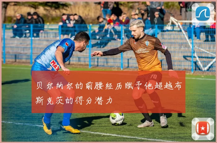 贝尔纳尔的前腰经历赋予他超越布斯克茨的得分潜力