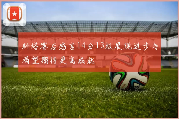 科塔赛后感言14分13板展现进步与渴望期待更高成就