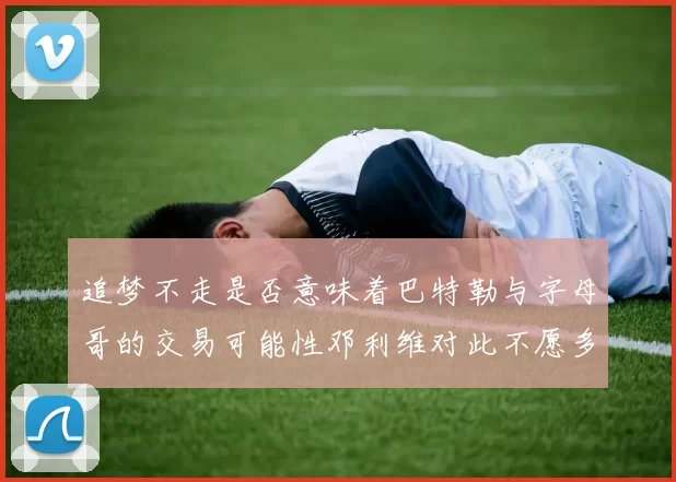 追梦不走是否意味着巴特勒与字母哥的交易可能性邓利维对此不愿多谈