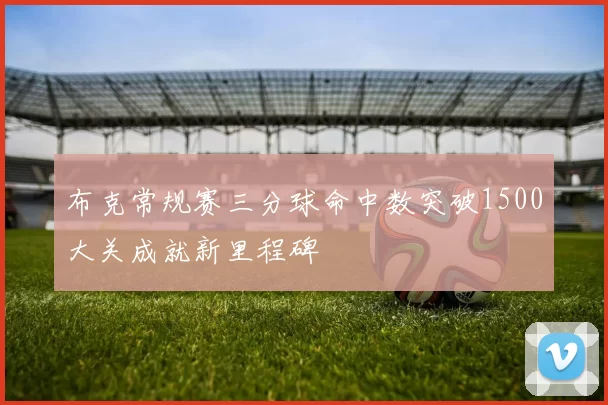 布克常规赛三分球命中数突破1500大关成就新里程碑