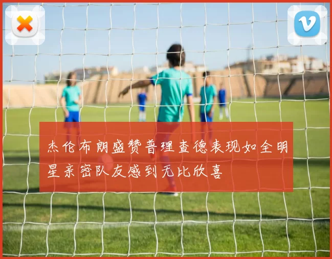 杰伦布朗盛赞普理查德表现如全明星亲密队友感到无比欣喜