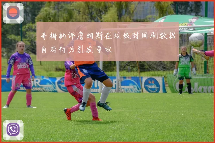 夸梅批评詹姆斯在垃圾时间刷数据自恋行为引发争议