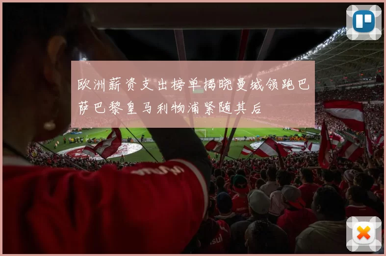 欧洲薪资支出榜单揭晓曼城领跑巴萨巴黎皇马利物浦紧随其后