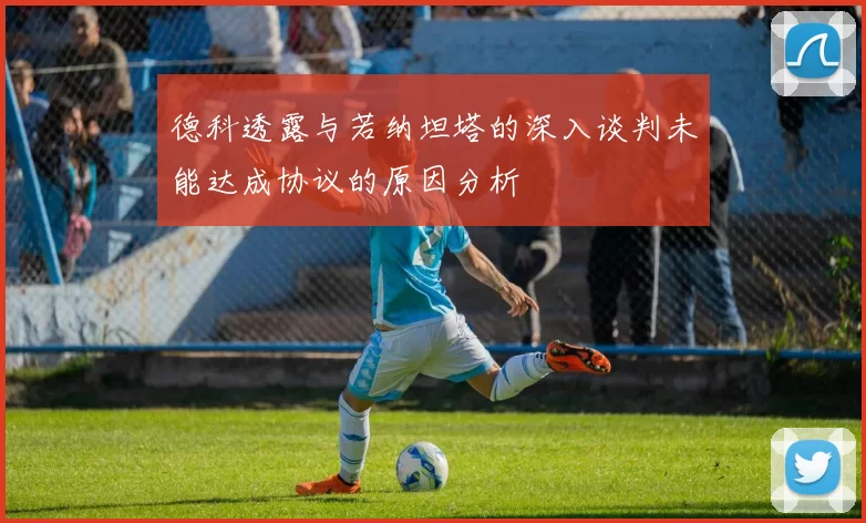 德科透露与若纳坦塔的深入谈判未能达成协议的原因分析