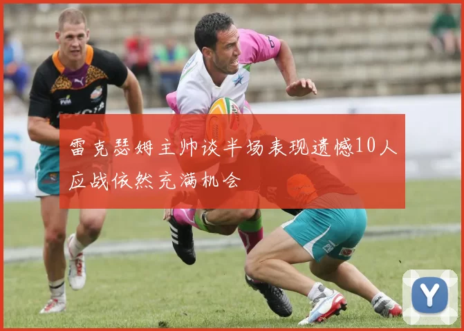 雷克瑟姆主帅谈半场表现遗憾10人应战依然充满机会