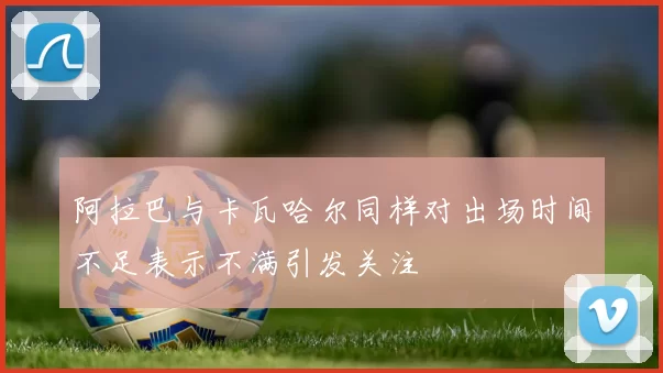 阿拉巴与卡瓦哈尔同样对出场时间不足表示不满引发关注