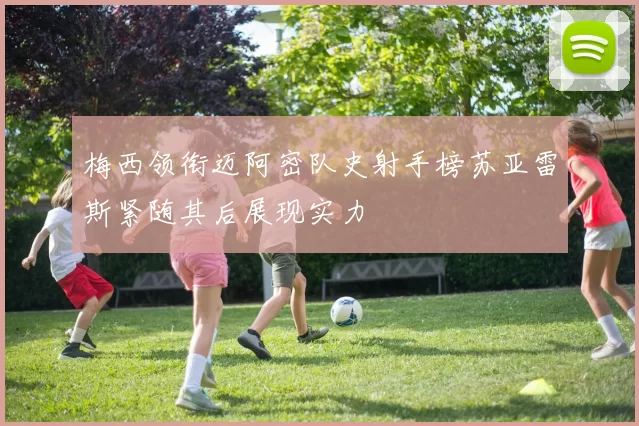 梅西领衔迈阿密队史射手榜苏亚雷斯紧随其后展现实力
