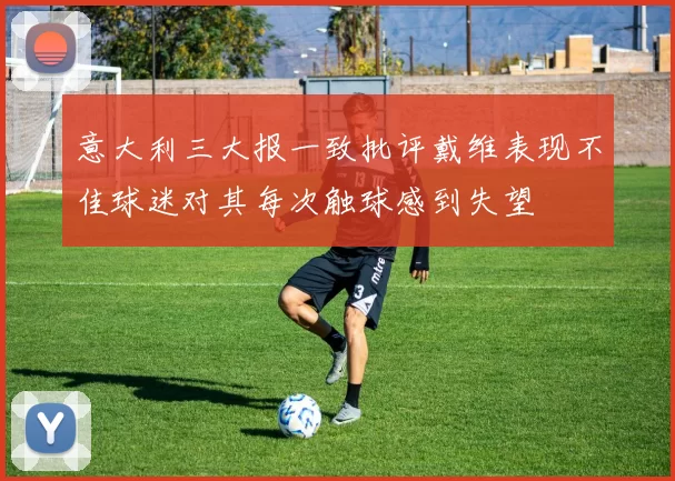 意大利三大报一致批评戴维表现不佳球迷对其每次触球感到失望