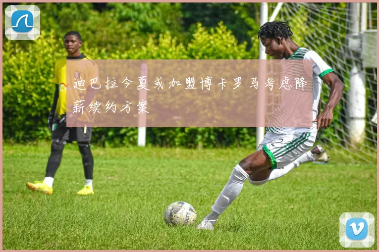 迪巴拉今夏或加盟博卡罗马考虑降薪续约方案